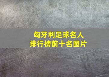 匈牙利足球名人排行榜前十名图片