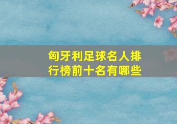 匈牙利足球名人排行榜前十名有哪些