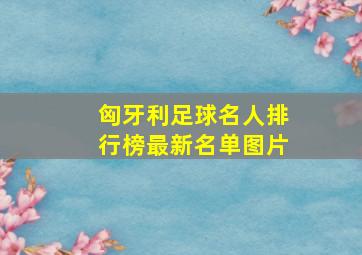 匈牙利足球名人排行榜最新名单图片