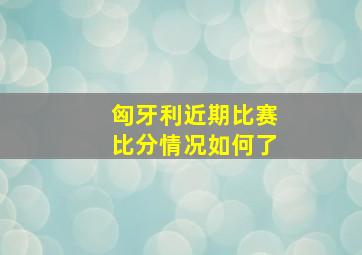 匈牙利近期比赛比分情况如何了