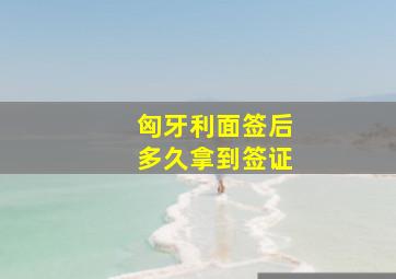 匈牙利面签后多久拿到签证