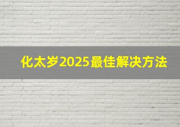 化太岁2025最佳解决方法