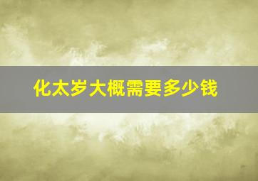 化太岁大概需要多少钱