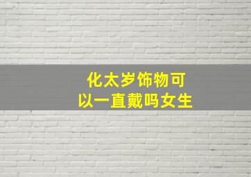 化太岁饰物可以一直戴吗女生