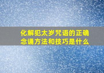 化解犯太岁咒语的正确念诵方法和技巧是什么