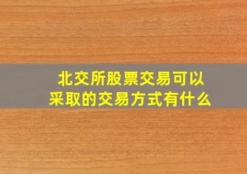 北交所股票交易可以采取的交易方式有什么