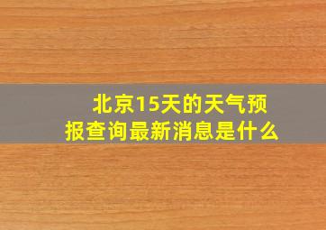 北京15天的天气预报查询最新消息是什么