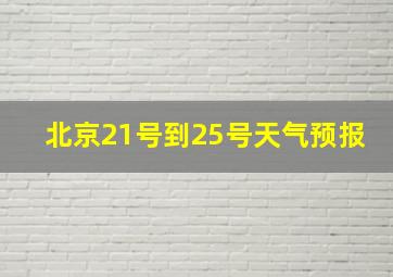 北京21号到25号天气预报