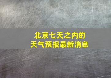 北京七天之内的天气预报最新消息