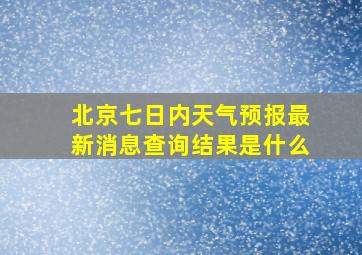 北京七日内天气预报最新消息查询结果是什么