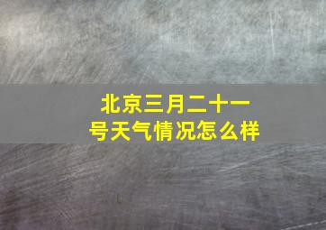 北京三月二十一号天气情况怎么样