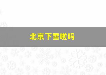 北京下雪啦吗