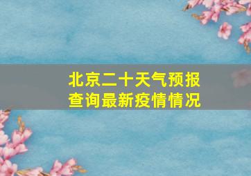 北京二十天气预报查询最新疫情情况