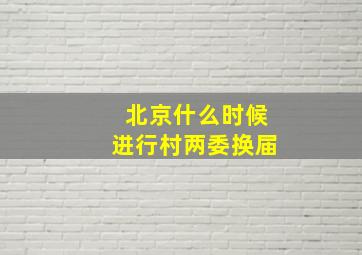 北京什么时候进行村两委换届