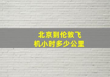 北京到伦敦飞机小时多少公里