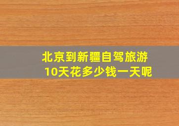 北京到新疆自驾旅游10天花多少钱一天呢