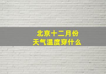 北京十二月份天气温度穿什么