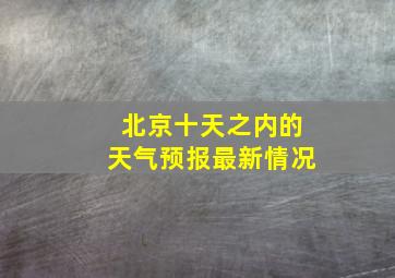 北京十天之内的天气预报最新情况