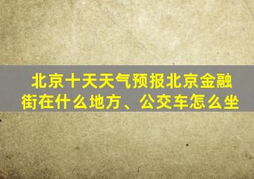 北京十天天气预报北京金融街在什么地方、公交车怎么坐