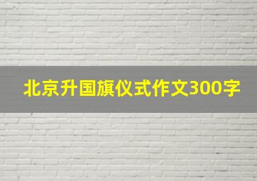 北京升国旗仪式作文300字