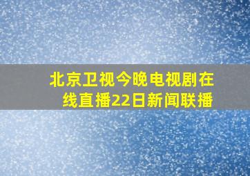 北京卫视今晚电视剧在线直播22日新闻联播