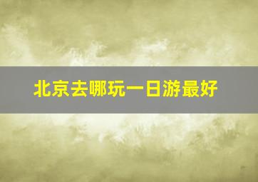 北京去哪玩一日游最好