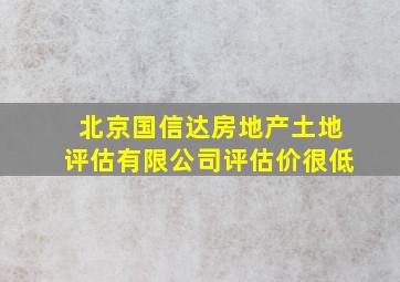 北京国信达房地产土地评估有限公司评估价很低