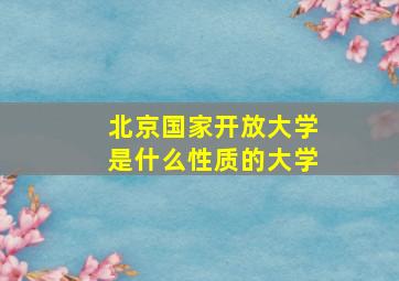 北京国家开放大学是什么性质的大学