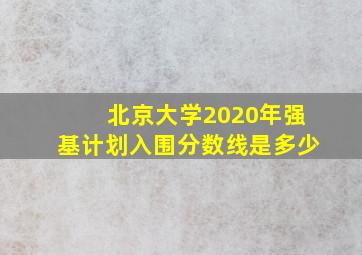 北京大学2020年强基计划入围分数线是多少