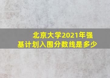 北京大学2021年强基计划入围分数线是多少