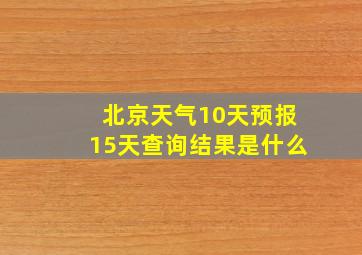 北京天气10天预报15天查询结果是什么