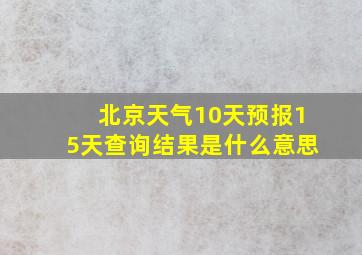 北京天气10天预报15天查询结果是什么意思