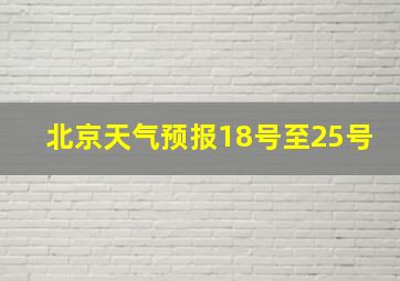 北京天气预报18号至25号