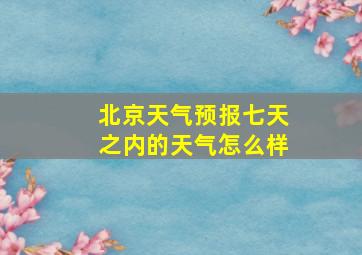 北京天气预报七天之内的天气怎么样