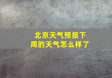 北京天气预报下周的天气怎么样了