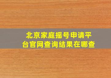 北京家庭摇号申请平台官网查询结果在哪查