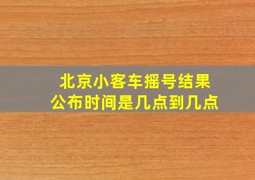 北京小客车摇号结果公布时间是几点到几点