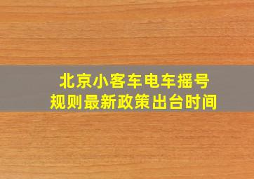 北京小客车电车摇号规则最新政策出台时间