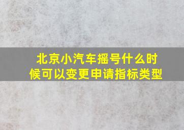 北京小汽车摇号什么时候可以变更申请指标类型