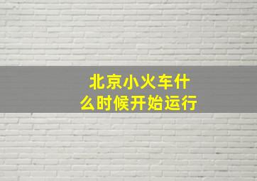 北京小火车什么时候开始运行