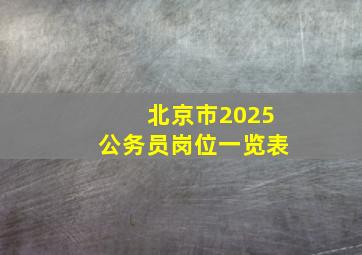 北京市2025公务员岗位一览表