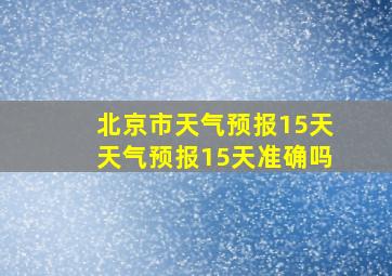 北京市天气预报15天天气预报15天准确吗