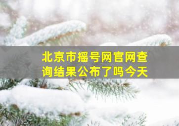 北京市摇号网官网查询结果公布了吗今天