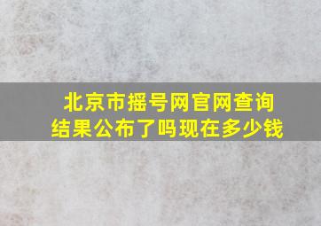 北京市摇号网官网查询结果公布了吗现在多少钱