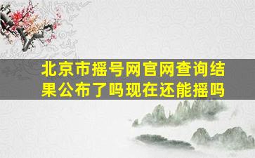 北京市摇号网官网查询结果公布了吗现在还能摇吗