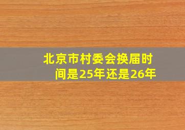 北京市村委会换届时间是25年还是26年