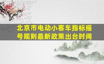 北京市电动小客车指标摇号规则最新政策出台时间