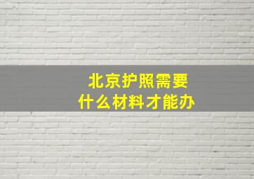 北京护照需要什么材料才能办