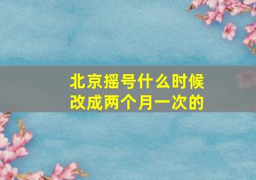 北京摇号什么时候改成两个月一次的