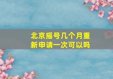 北京摇号几个月重新申请一次可以吗